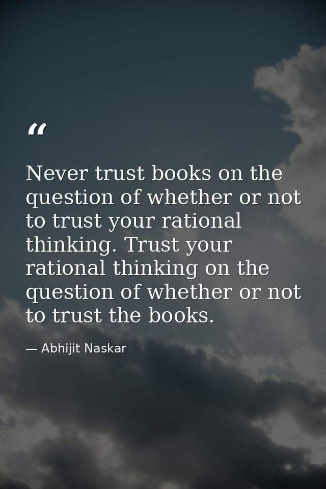 Never trust books on the question of whether or not to trust your rational thinking. Trust your rational thinking on the — Abhijit Naskar