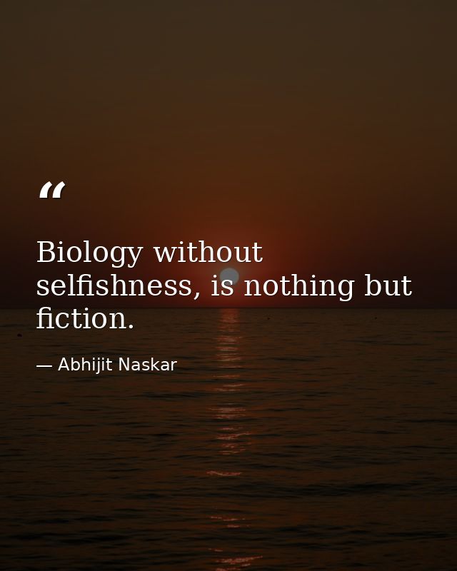 Biology without selfishness, is nothing but fiction. — Abhijit Naskar