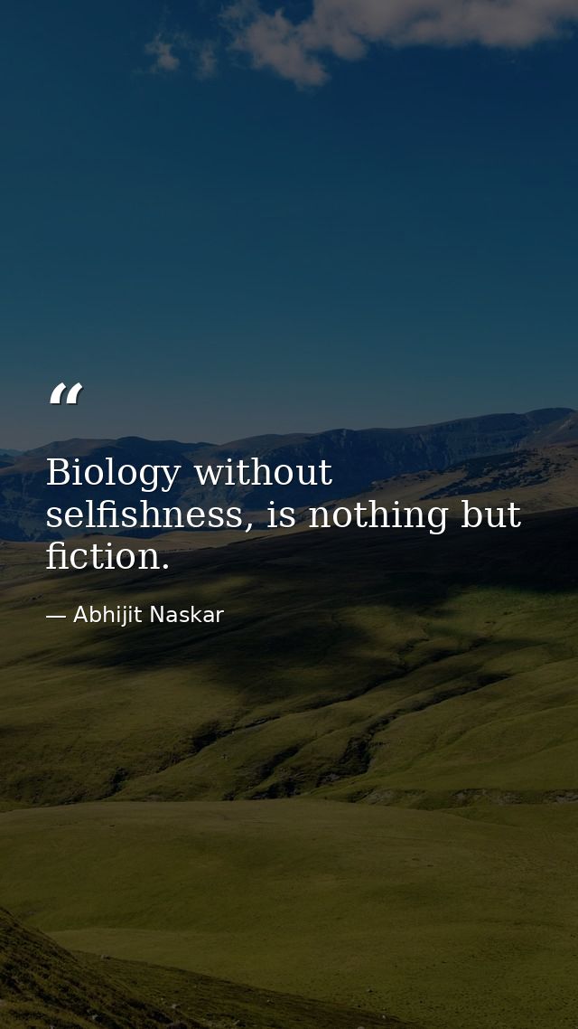Biology without selfishness, is nothing but fiction. — Abhijit Naskar