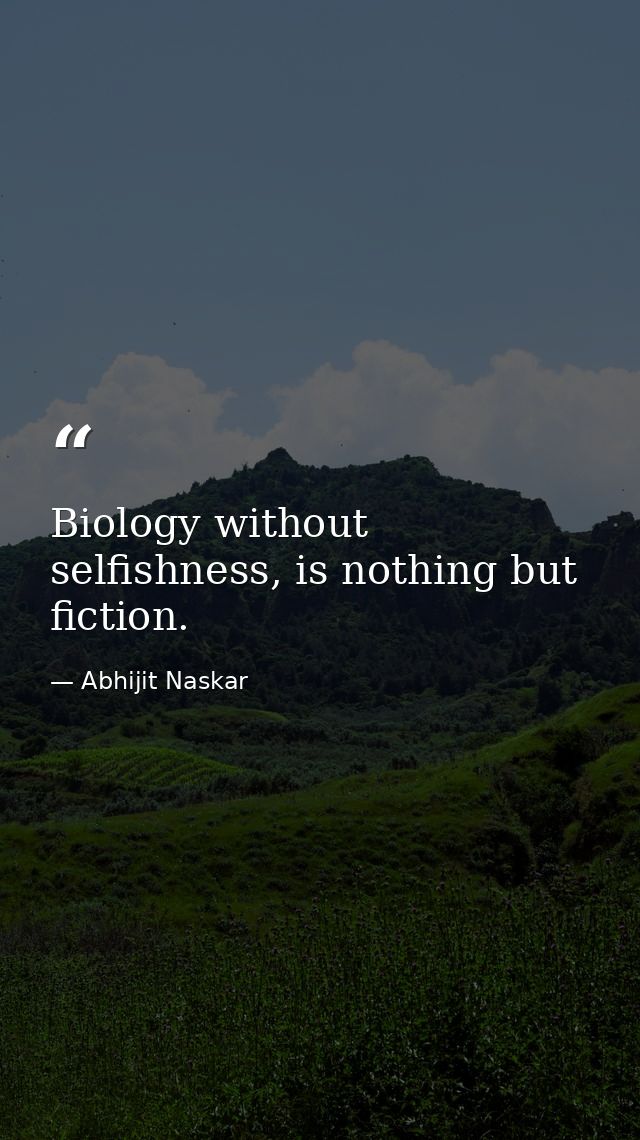 Biology without selfishness, is nothing but fiction. — Abhijit Naskar
