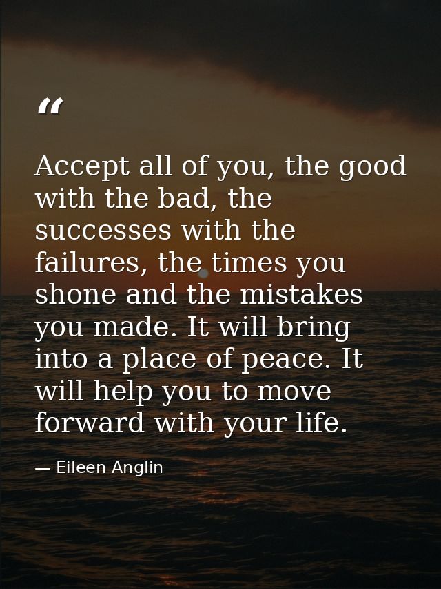 Accept all of you, the good with the bad, the successes with the failures, the times you shone and the mistakes you made — Eileen Anglin
