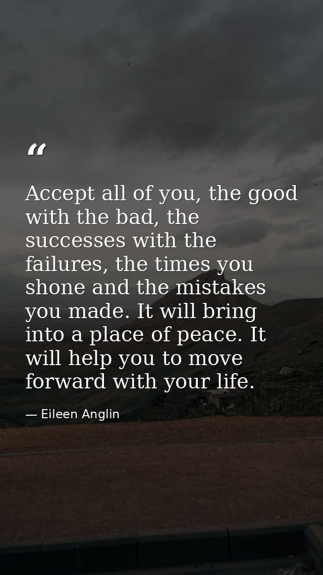 Accept all of you, the good with the bad, the successes with the failures, the times you shone and the mistakes you made — Eileen Anglin