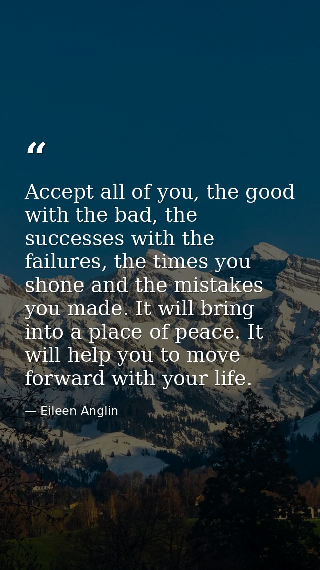 Accept all of you, the good with the bad, the successes with the failures, the times you shone and the mistakes you made — Eileen Anglin
