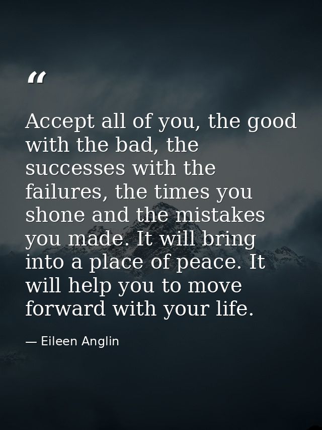 Accept all of you, the good with the bad, the successes with the failures, the times you shone and the mistakes you made — Eileen Anglin