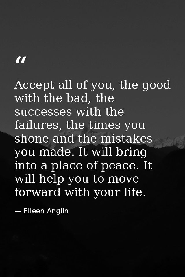 Accept all of you, the good with the bad, the successes with the failures, the times you shone and the mistakes you made — Eileen Anglin