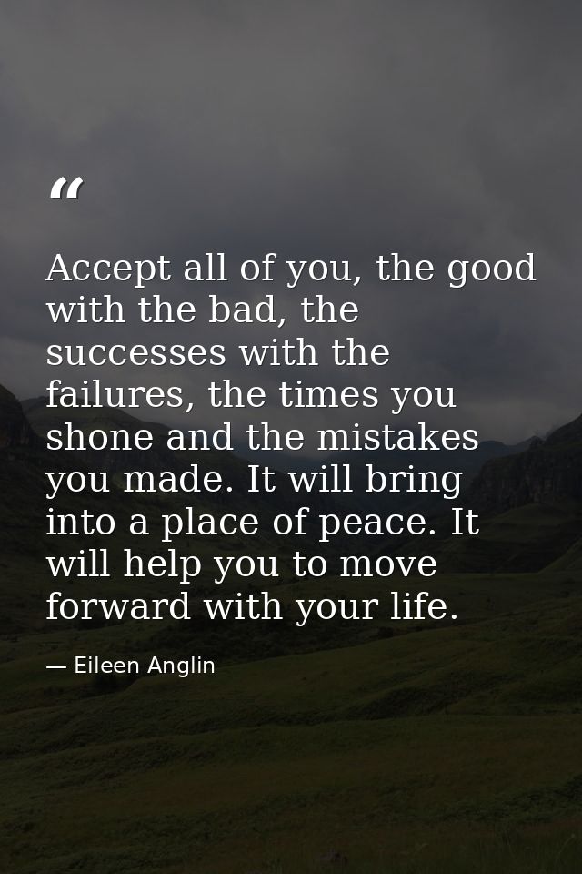 Accept all of you, the good with the bad, the successes with the failures, the times you shone and the mistakes you made — Eileen Anglin