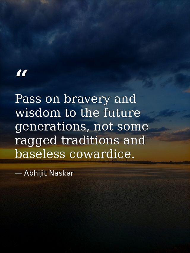 ​Pass on bravery and wisdom to the future generations, not some ragged traditions and baseless cowardice. — Abhijit Naskar
