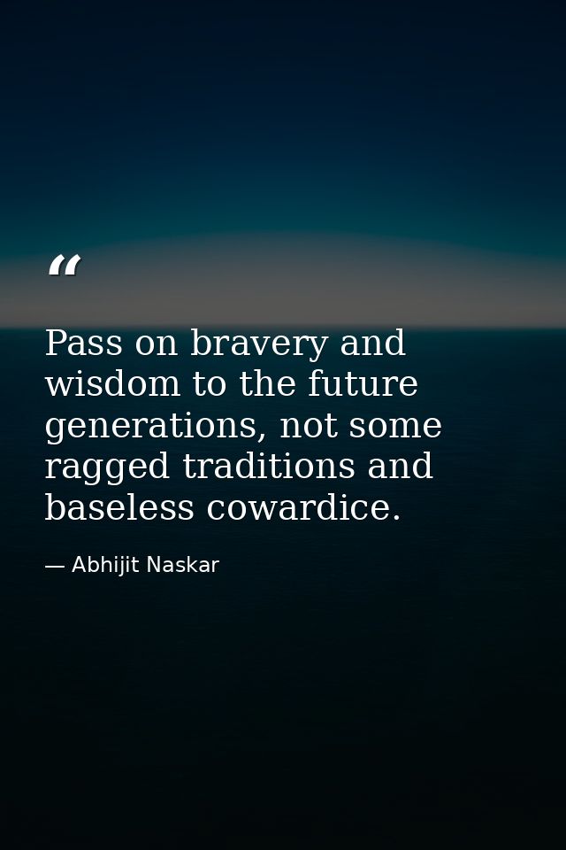 ​Pass on bravery and wisdom to the future generations, not some ragged traditions and baseless cowardice. — Abhijit Naskar