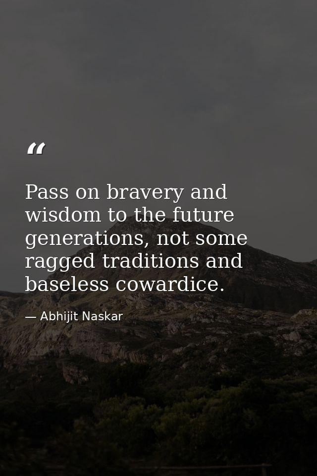 ​Pass on bravery and wisdom to the future generations, not some ragged traditions and baseless cowardice. — Abhijit Naskar