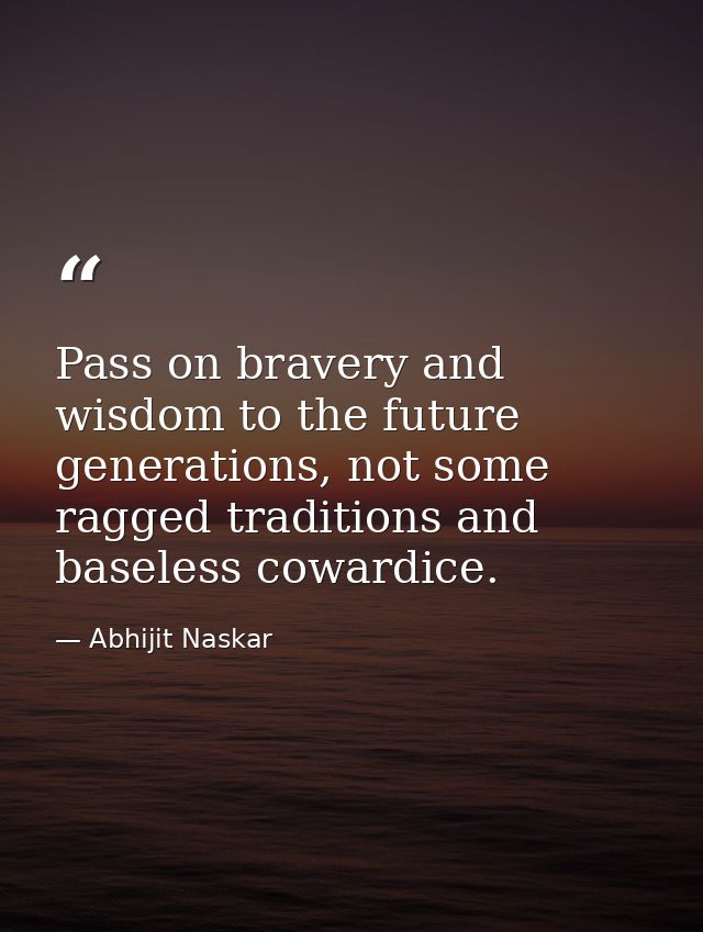 ​Pass on bravery and wisdom to the future generations, not some ragged traditions and baseless cowardice. — Abhijit Naskar