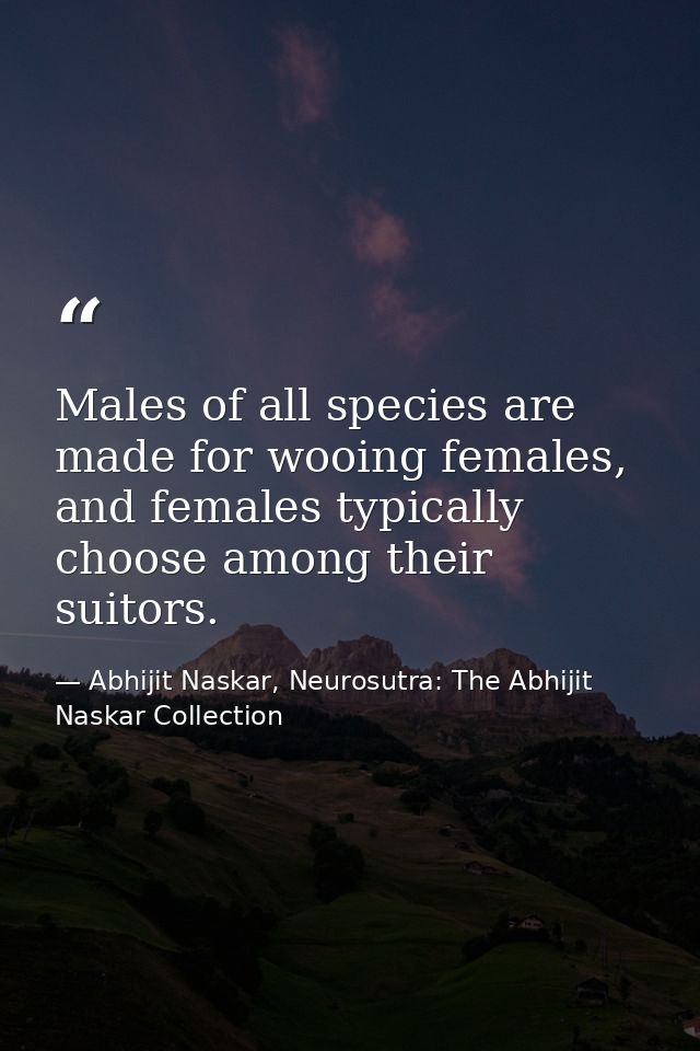 Males of all species are made for wooing females, and females typically choose among their suitors. — Abhijit Naskar, Neurosutra: The Abhijit Naskar Collection