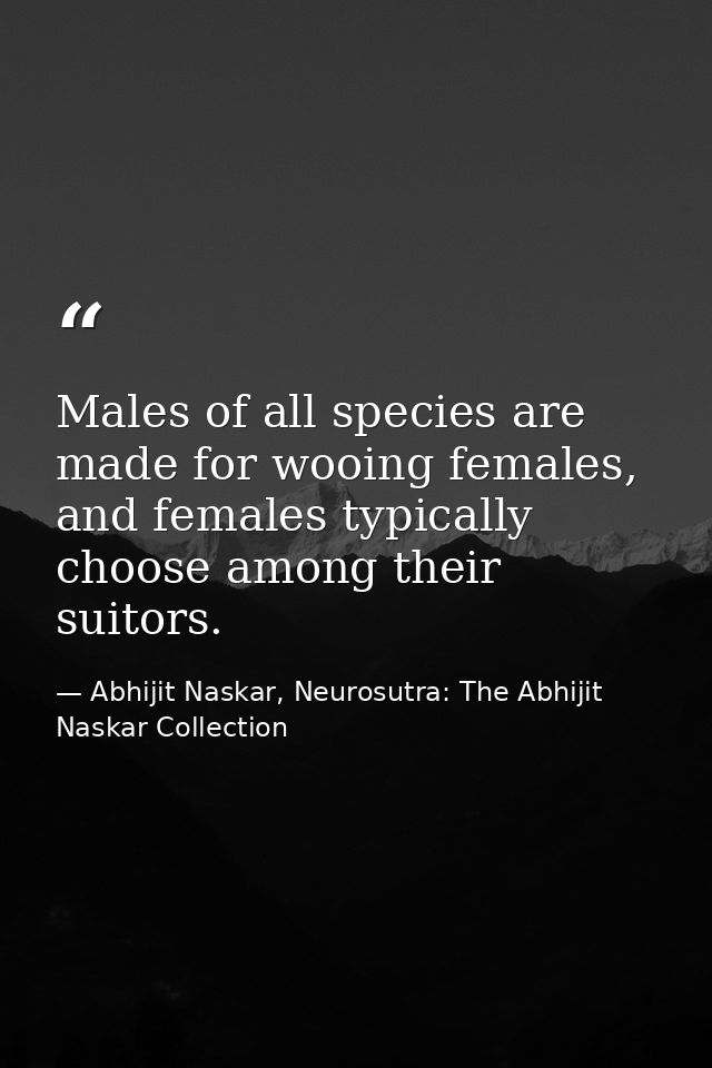 Males of all species are made for wooing females, and females typically choose among their suitors. — Abhijit Naskar, Neurosutra: The Abhijit Naskar Collection