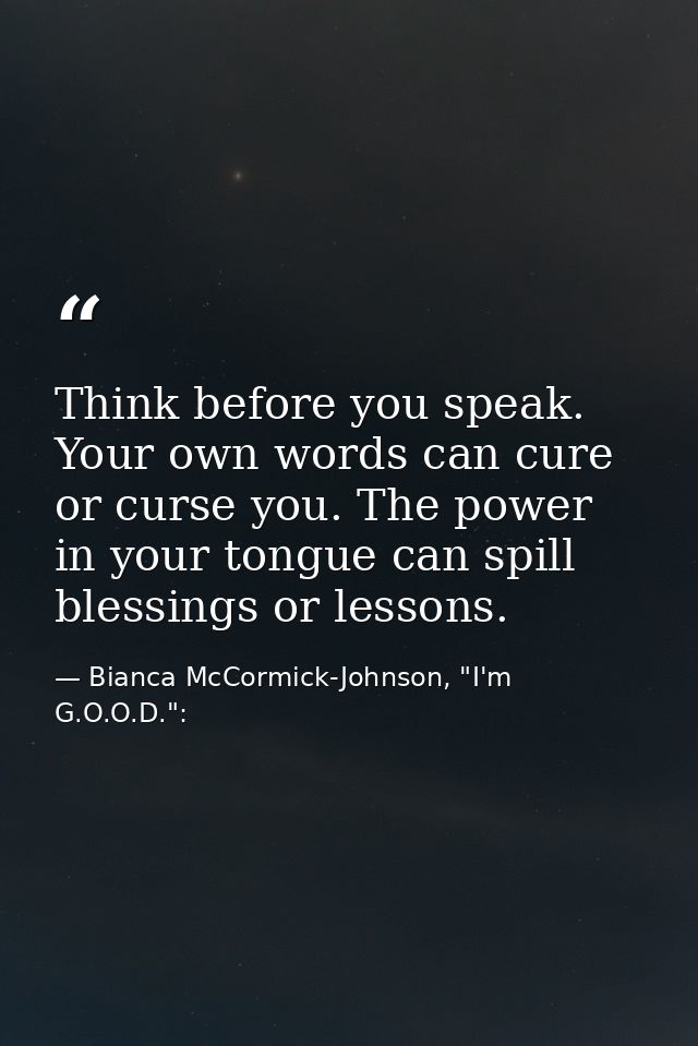 Think before you speak. Your own words can cure or curse you. The power in your tongue can spill blessings or lessons. — Bianca McCormick-Johnson, "I'm G.O.O.D.":