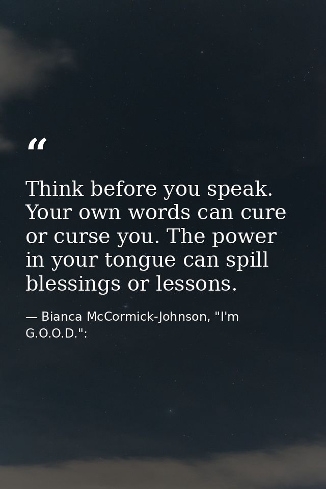 Think before you speak. Your own words can cure or curse you. The power in your tongue can spill blessings or lessons. — Bianca McCormick-Johnson, "I'm G.O.O.D.":