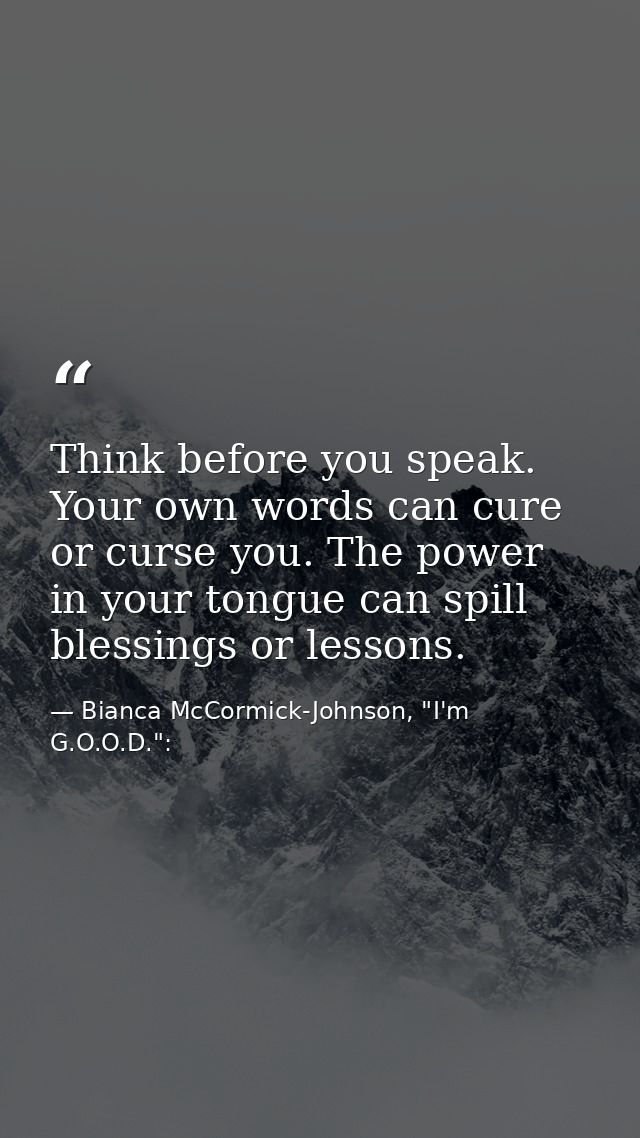 Think before you speak. Your own words can cure or curse you. The power in your tongue can spill blessings or lessons. — Bianca McCormick-Johnson, "I'm G.O.O.D.":