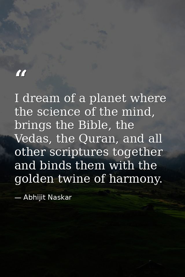 I dream of a planet where the science of the mind, brings the Bible, the Vedas, the Quran, and all other scriptures toge — Abhijit Naskar