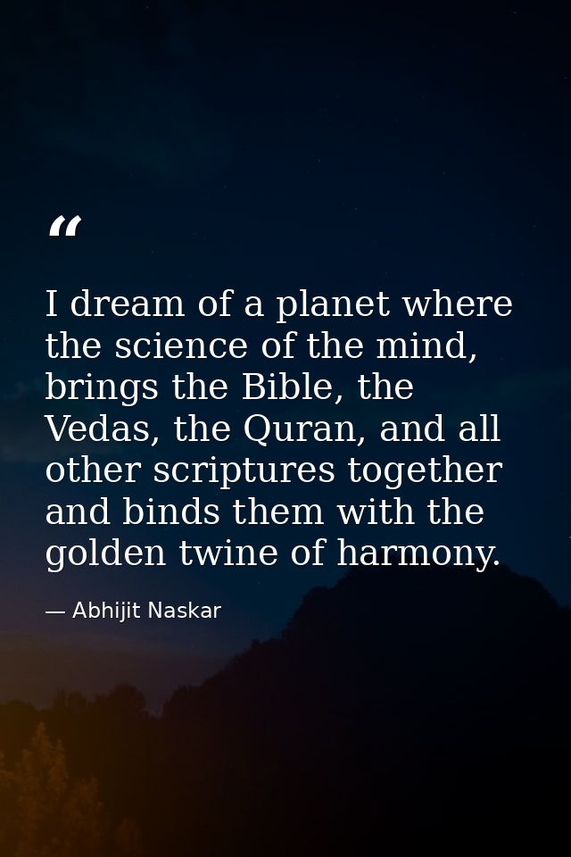 I dream of a planet where the science of the mind, brings the Bible, the Vedas, the Quran, and all other scriptures toge — Abhijit Naskar