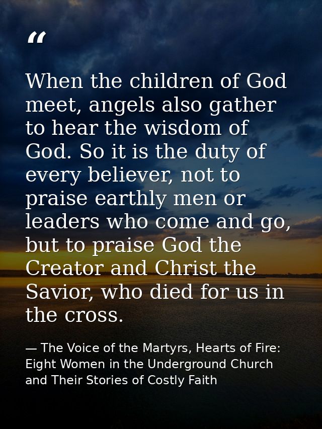 When the children of God meet, angels also gather to hear the wisdom of God. So it is the duty of every believer, not to — The Voice of the Martyrs, Hearts of Fire: Eight Women in the Underground Church and Their Stories of Costly Faith