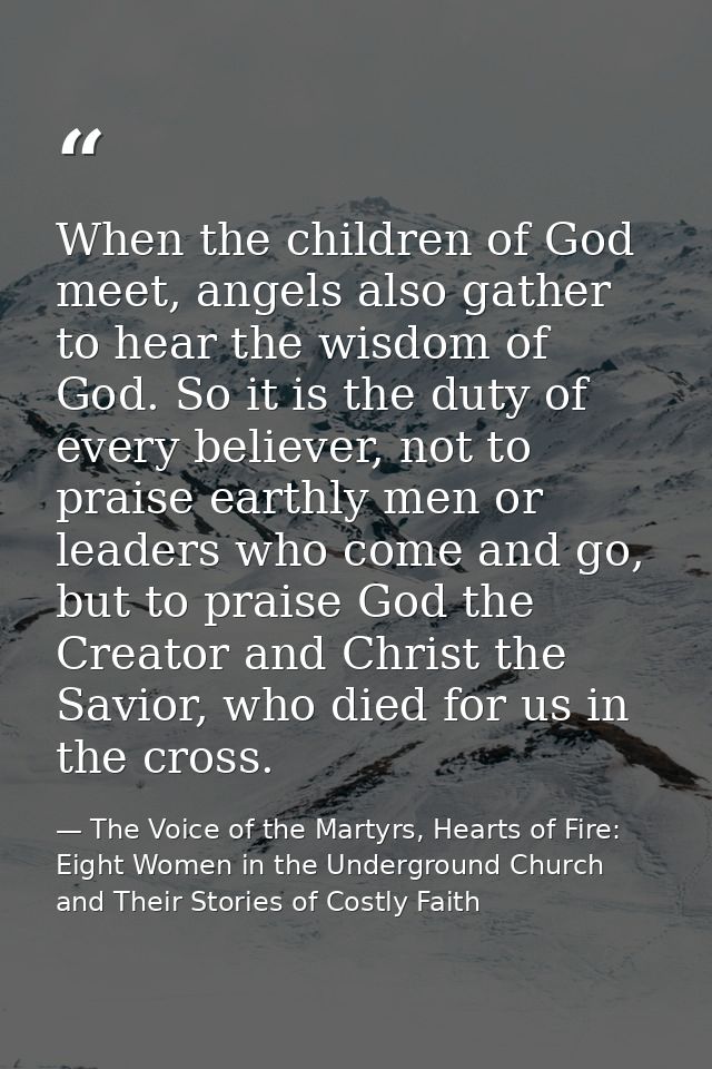 When the children of God meet, angels also gather to hear the wisdom of God. So it is the duty of every believer, not to — The Voice of the Martyrs, Hearts of Fire: Eight Women in the Underground Church and Their Stories of Costly Faith