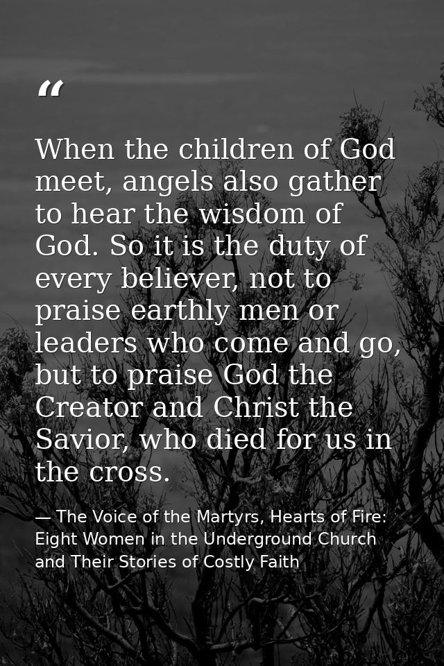 When the children of God meet, angels also gather to hear the wisdom of God. So it is the duty of every believer, not to — The Voice of the Martyrs, Hearts of Fire: Eight Women in the Underground Church and Their Stories of Costly Faith