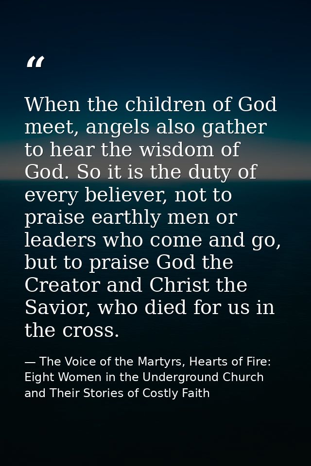 When the children of God meet, angels also gather to hear the wisdom of God. So it is the duty of every believer, not to — The Voice of the Martyrs, Hearts of Fire: Eight Women in the Underground Church and Their Stories of Costly Faith