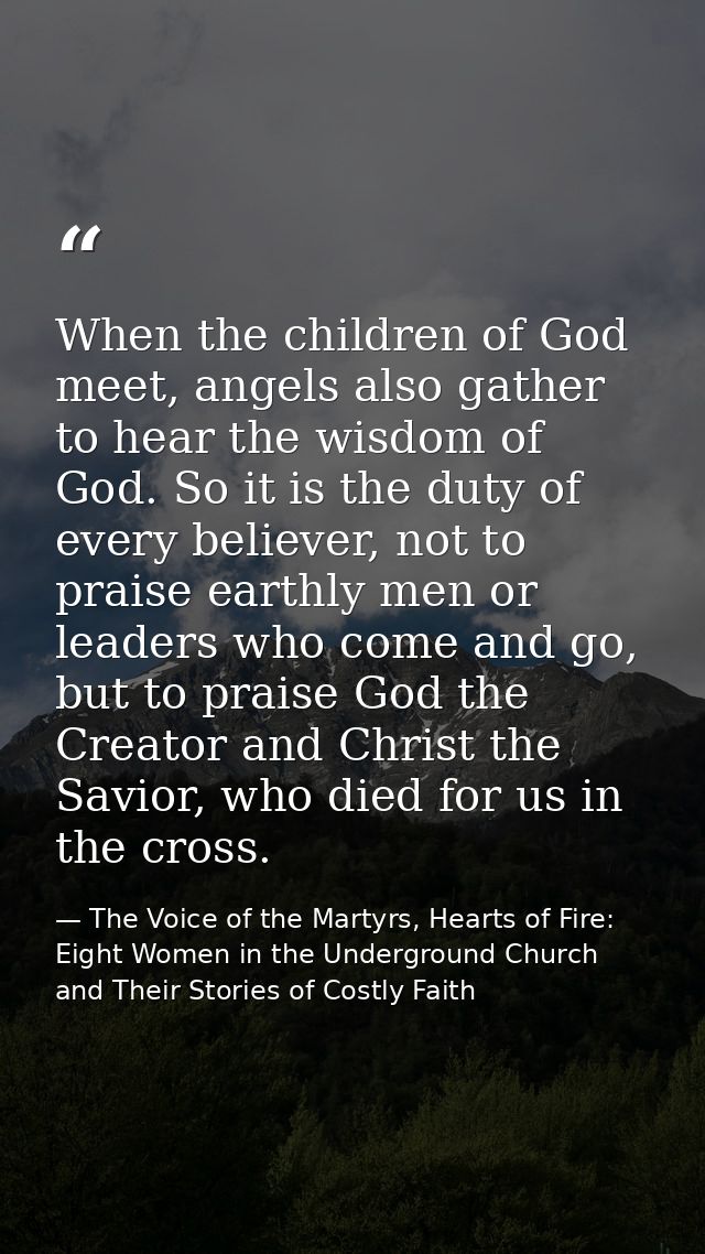 When the children of God meet, angels also gather to hear the wisdom of God. So it is the duty of every believer, not to — The Voice of the Martyrs, Hearts of Fire: Eight Women in the Underground Church and Their Stories of Costly Faith
