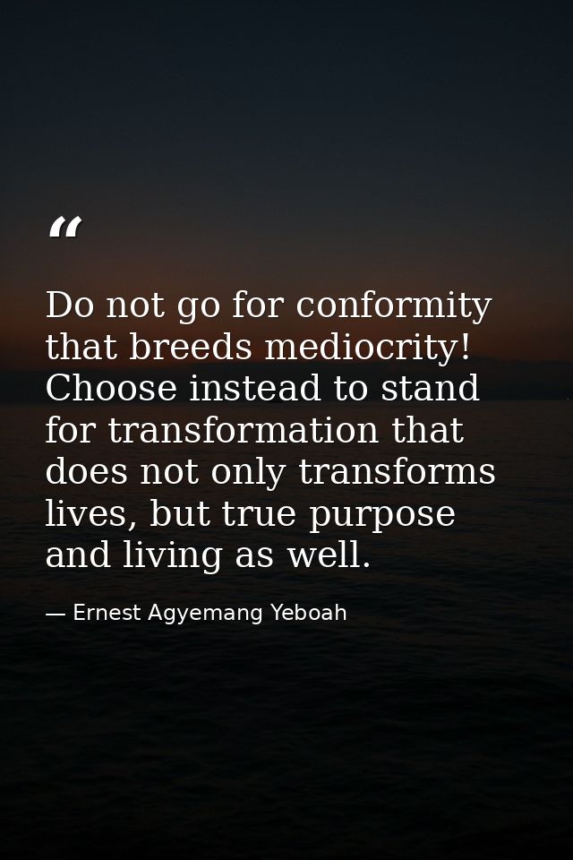 Do not go for conformity that breeds mediocrity! Choose instead to stand for transformation that does not only transform — Ernest Agyemang Yeboah