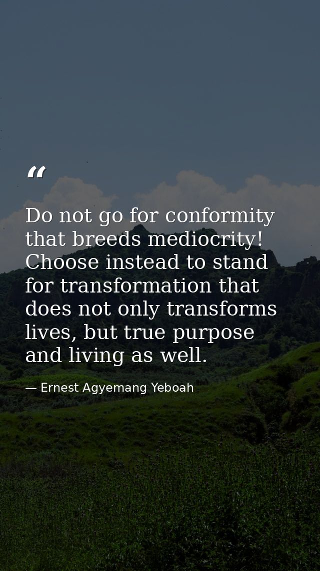 Do not go for conformity that breeds mediocrity! Choose instead to stand for transformation that does not only transform — Ernest Agyemang Yeboah