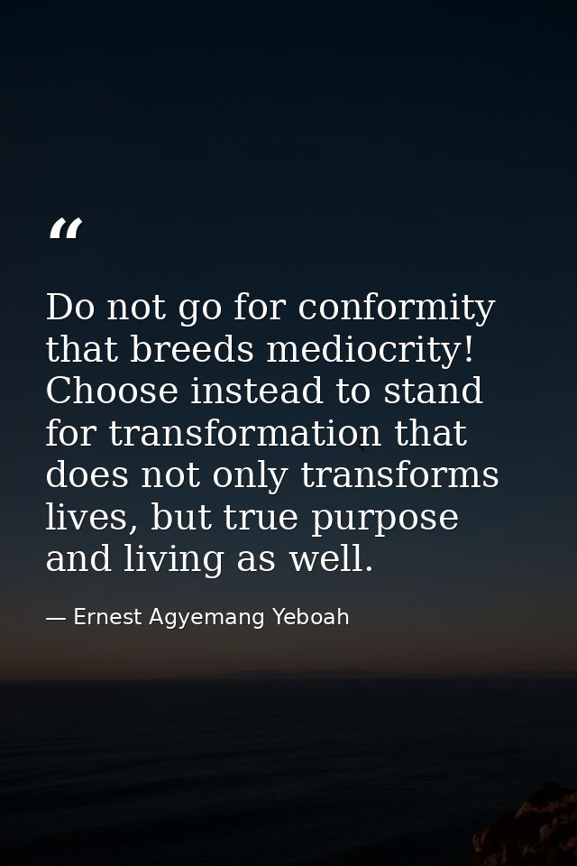 Do not go for conformity that breeds mediocrity! Choose instead to stand for transformation that does not only transform — Ernest Agyemang Yeboah