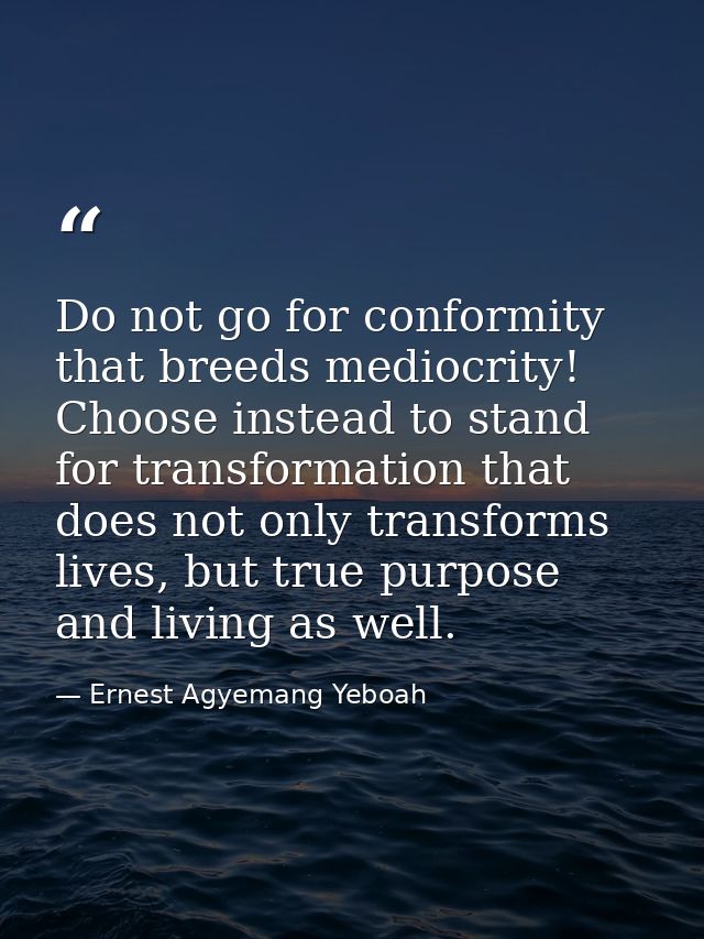 Do not go for conformity that breeds mediocrity! Choose instead to stand for transformation that does not only transform — Ernest Agyemang Yeboah