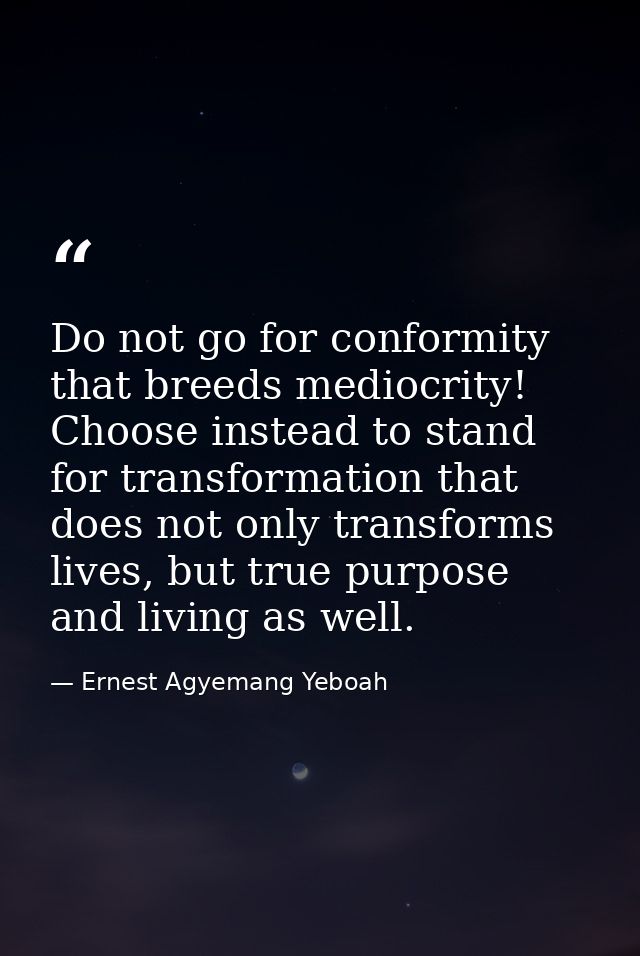 Do not go for conformity that breeds mediocrity! Choose instead to stand for transformation that does not only transform — Ernest Agyemang Yeboah