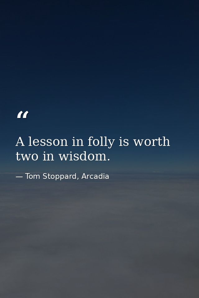 A lesson in folly is worth two in wisdom. — Tom Stoppard, Arcadia