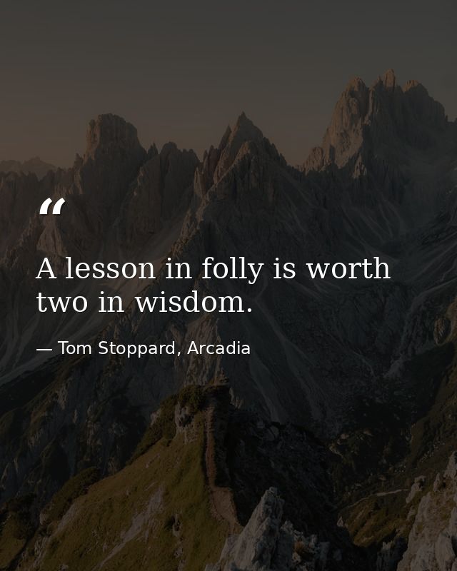 A lesson in folly is worth two in wisdom. — Tom Stoppard, Arcadia