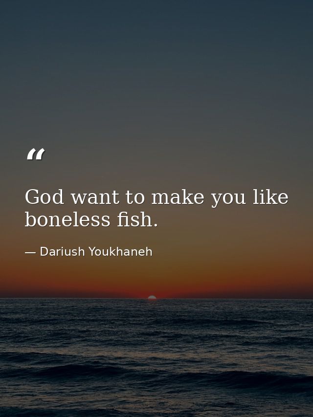 God want to make you like boneless fish. — Dariush Youkhaneh