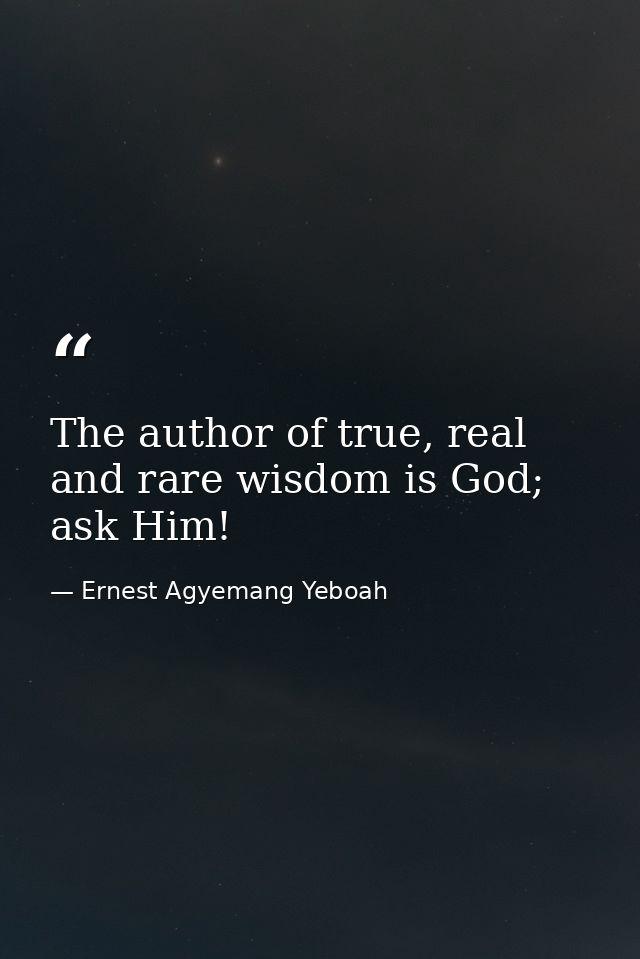 The author of true, real and rare wisdom is God; ask Him! — Ernest Agyemang Yeboah