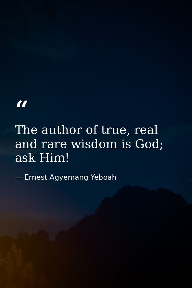 The author of true, real and rare wisdom is God; ask Him! — Ernest Agyemang Yeboah