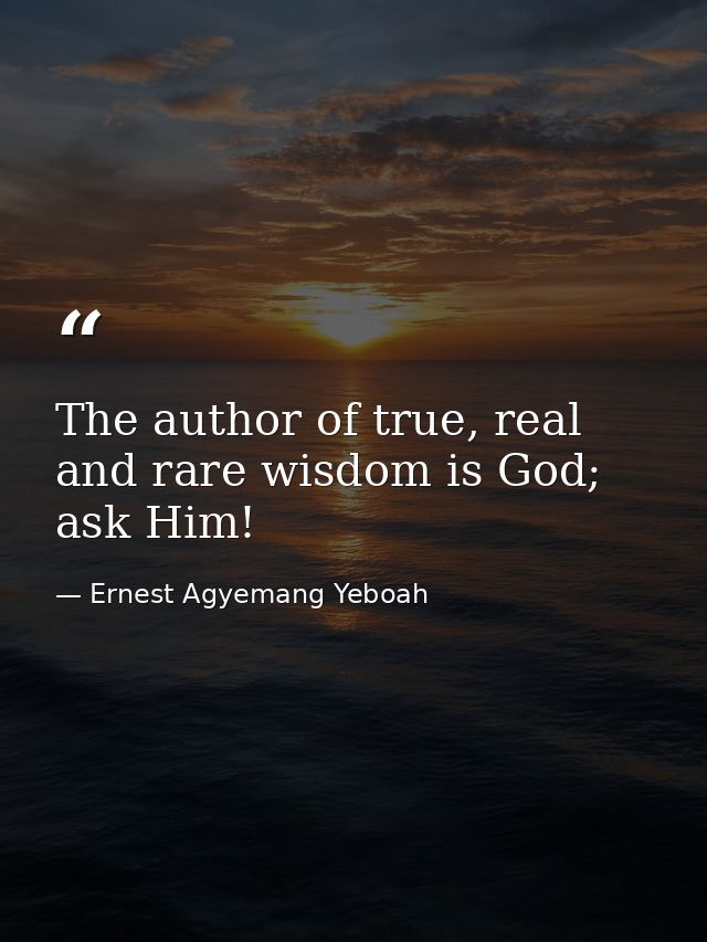 The author of true, real and rare wisdom is God; ask Him! — Ernest Agyemang Yeboah