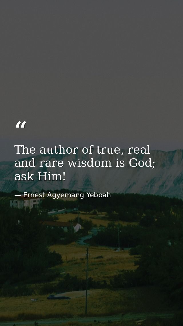The author of true, real and rare wisdom is God; ask Him! — Ernest Agyemang Yeboah