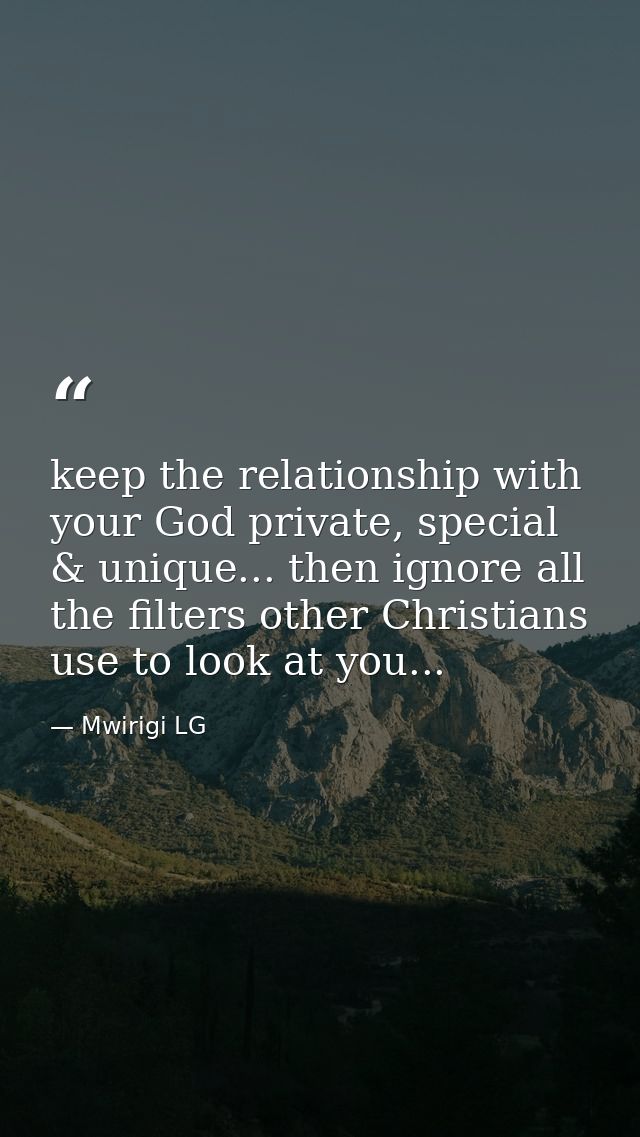 keep the relationship with your God private, special & unique... then ignore all the filters other Christians use to loo — Mwirigi LG