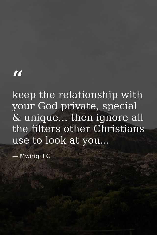 keep the relationship with your God private, special & unique... then ignore all the filters other Christians use to loo — Mwirigi LG