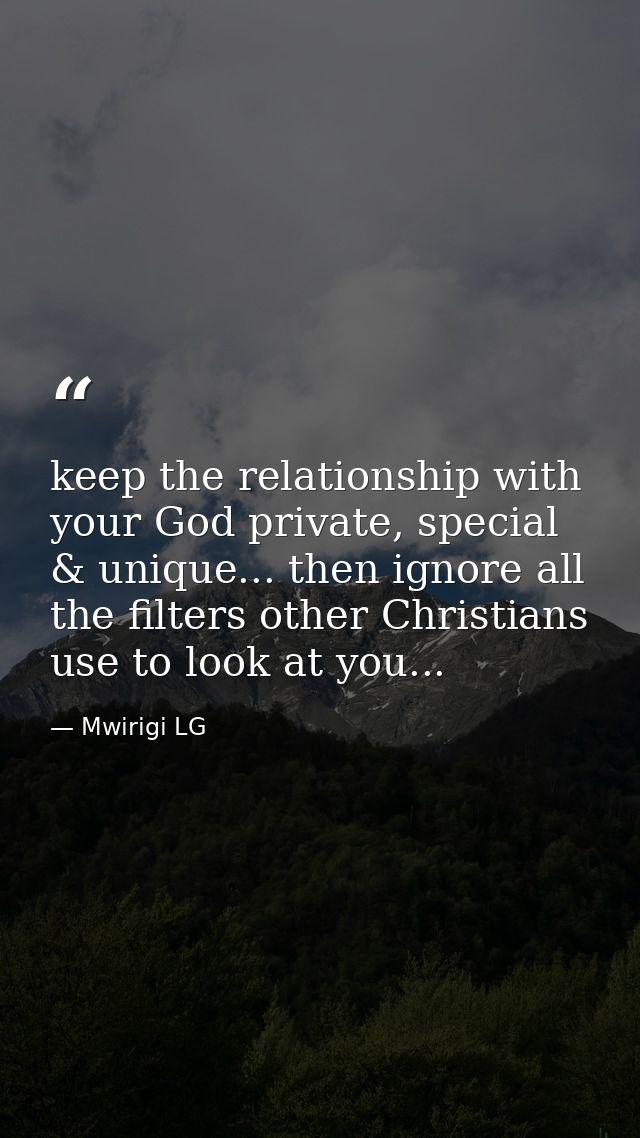 keep the relationship with your God private, special & unique... then ignore all the filters other Christians use to loo — Mwirigi LG