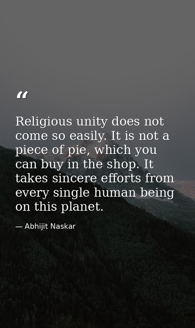 Religious unity does not come so easily. It is not a piece of pie, which you can buy in the shop. It takes sincere effor — Abhijit Naskar