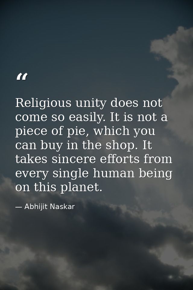 Religious unity does not come so easily. It is not a piece of pie, which you can buy in the shop. It takes sincere effor — Abhijit Naskar
