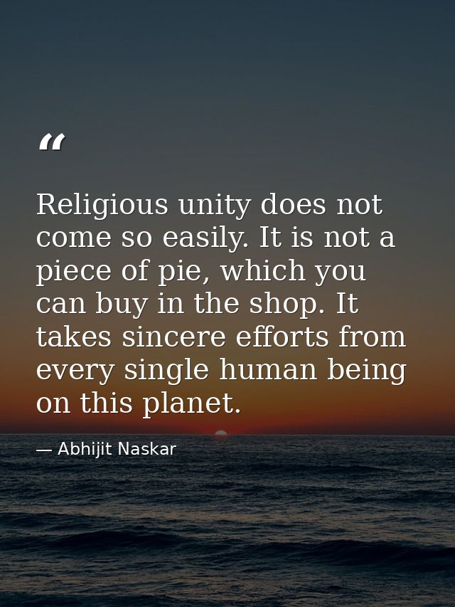 Religious unity does not come so easily. It is not a piece of pie, which you can buy in the shop. It takes sincere effor — Abhijit Naskar