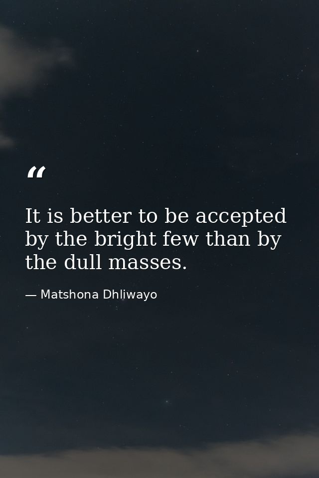 It is better to be accepted by the bright few than by the dull masses. — Matshona Dhliwayo