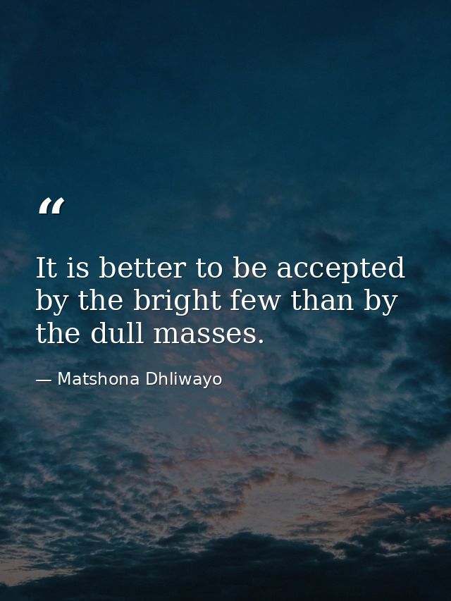 It is better to be accepted by the bright few than by the dull masses. — Matshona Dhliwayo