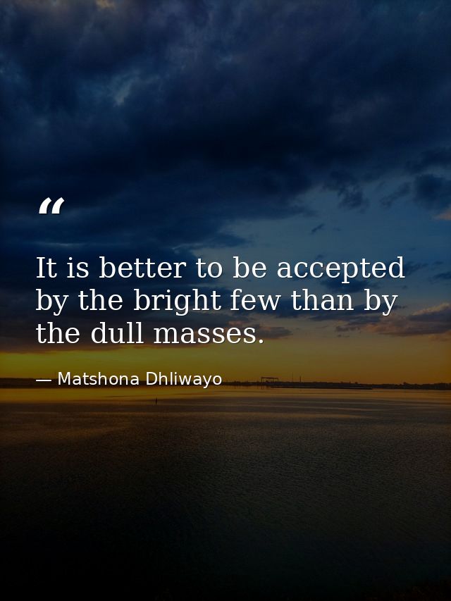It is better to be accepted by the bright few than by the dull masses. — Matshona Dhliwayo