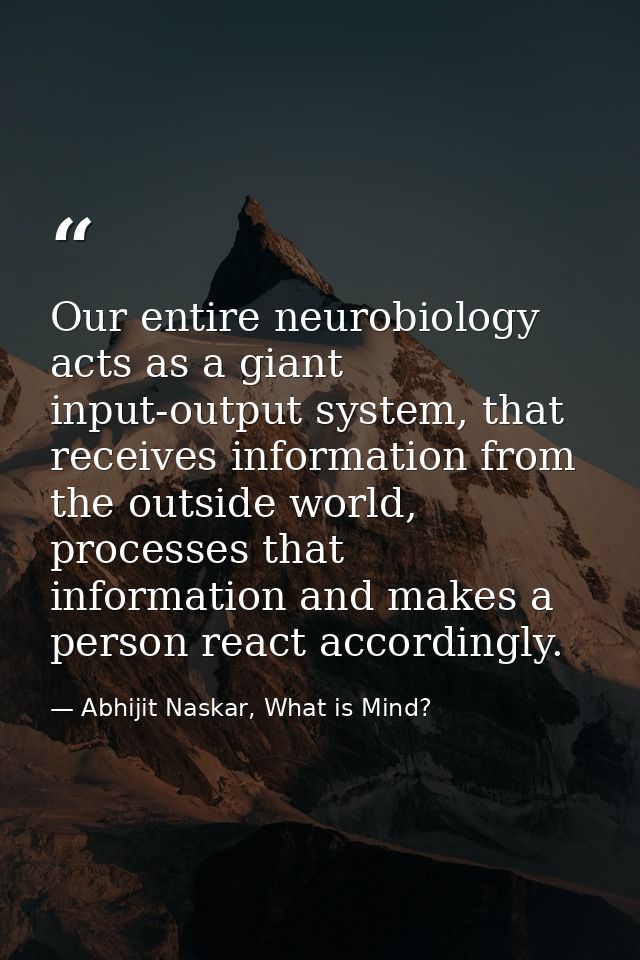 Our entire neurobiology acts as a giant input-output system, that receives information from the outside world, processes — Abhijit Naskar, What is Mind?