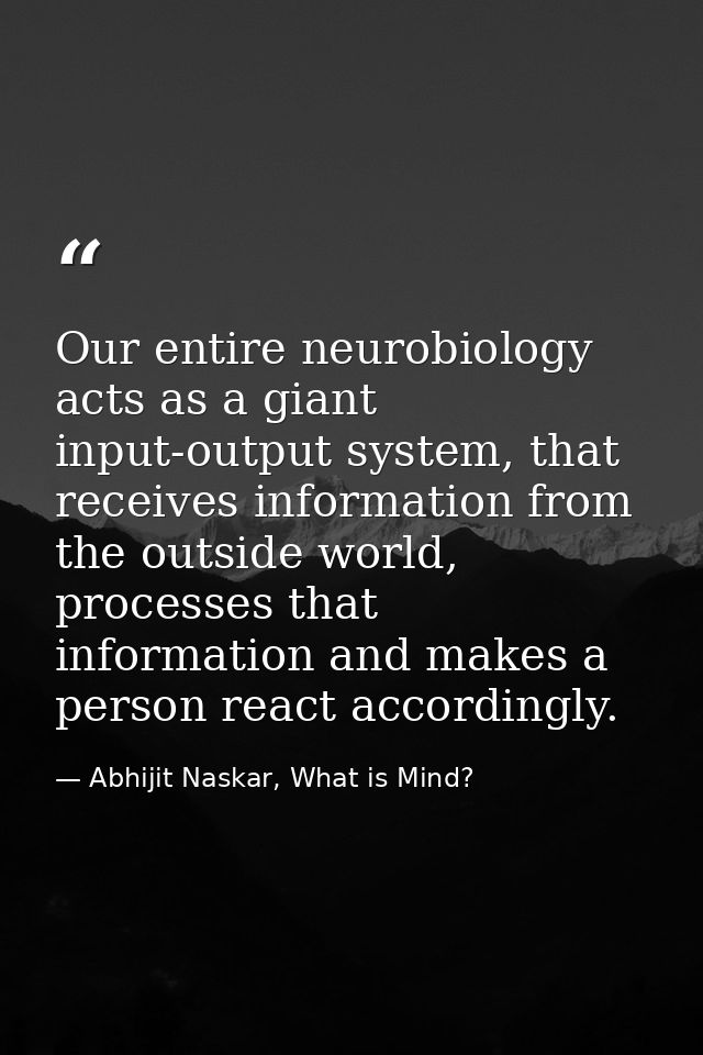 Our entire neurobiology acts as a giant input-output system, that receives information from the outside world, processes — Abhijit Naskar, What is Mind?