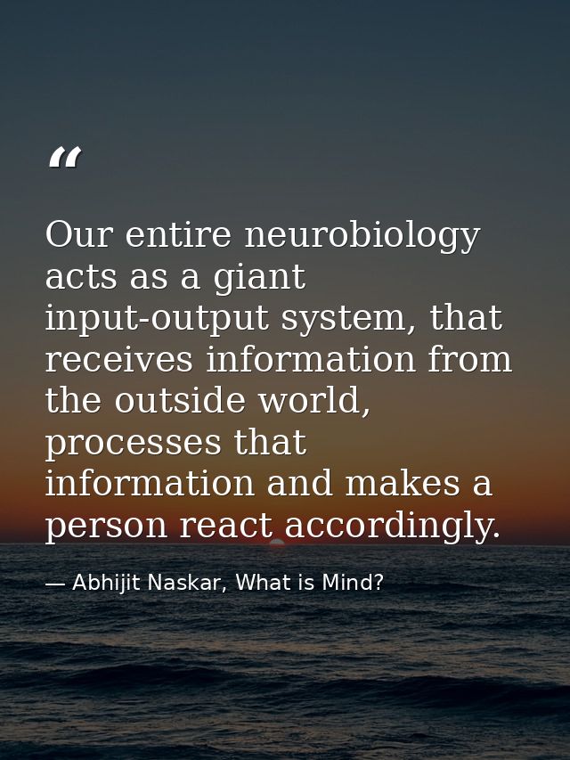 Our entire neurobiology acts as a giant input-output system, that receives information from the outside world, processes — Abhijit Naskar, What is Mind?